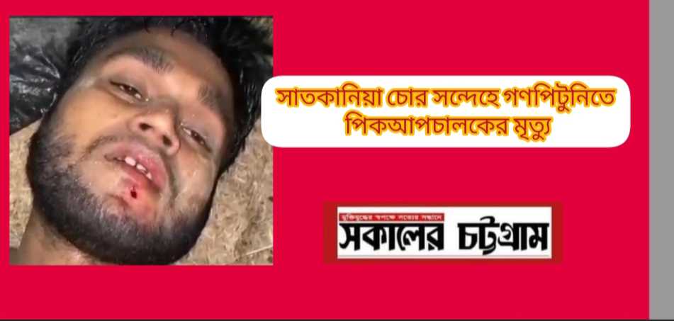 সাতকানিয়া চোর সন্দেহে গণপিটুনিতে পিকআপচালকের মৃত্যু