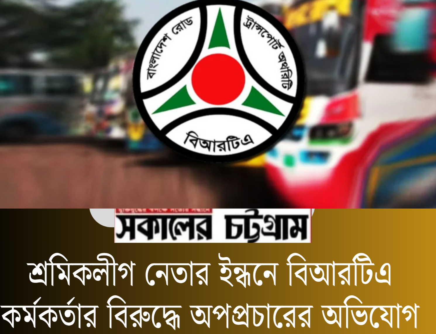 শ্রমিকলীগ নেতার ইন্ধনে হালিশহর বিআরটিএ কর্মকর্তার বিরুদ্ধে অপপ্রচারের অভিযোগ